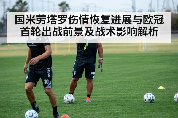 国米劳塔罗伤情恢复进展与欧冠首轮出战前景及战术影响解析 | kaiyun