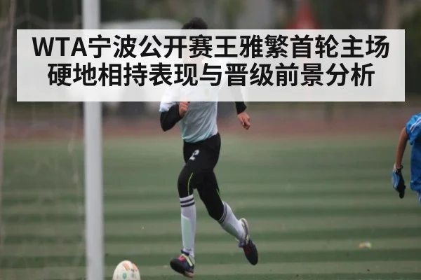 WTA宁波公开赛王雅繁首轮主场硬地相持表现与晋级前景分析 | kaiyun