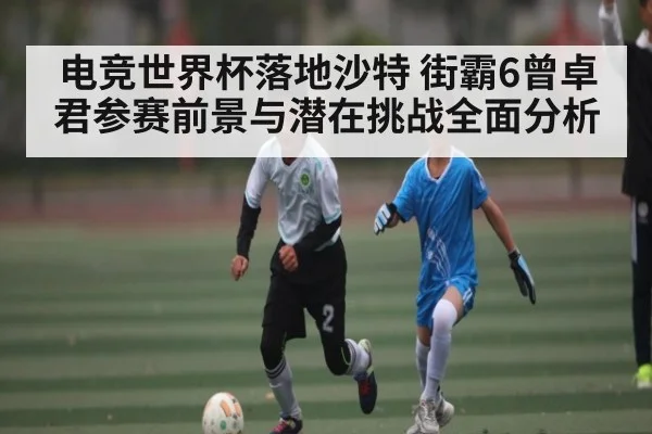 电竞世界杯落地沙特 街霸6曾卓君参赛前景与潜在挑战全面分析 | kaiyun