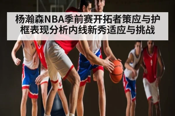 杨瀚森NBA季前赛开拓者策应与护框表现分析内线新秀适应与挑战 | kaiyun