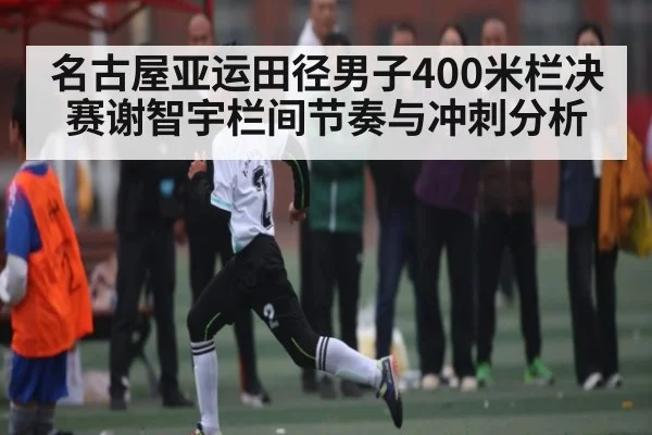名古屋亚运田径男子400米栏决赛谢智宇栏间节奏与冲刺分析 - kaiyun