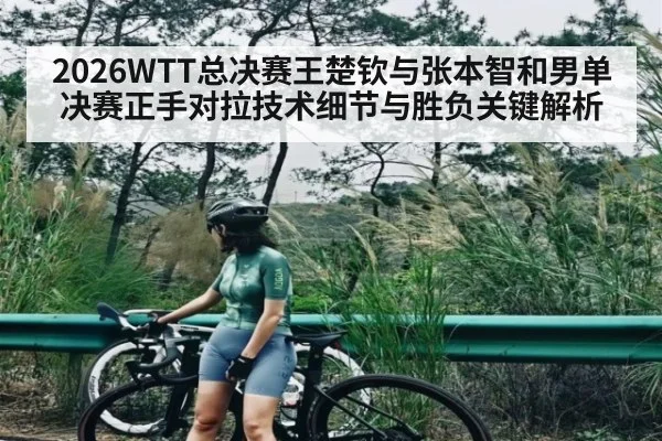 2026WTT总决赛王楚钦与张本智和男单决赛正手对拉技术细节与胜负关键解析 | kaiyun