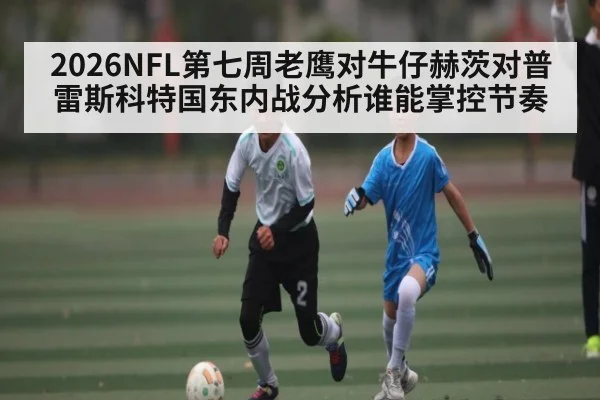2026NFL第七周老鹰对牛仔赫茨对普雷斯科特国东内战分析谁能掌控节奏 | kaiyun