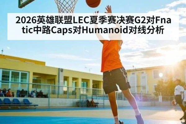 2026英雄联盟LEC夏季赛决赛G2对Fnatic中路Caps对Humanoid对线分析 | kaiyun