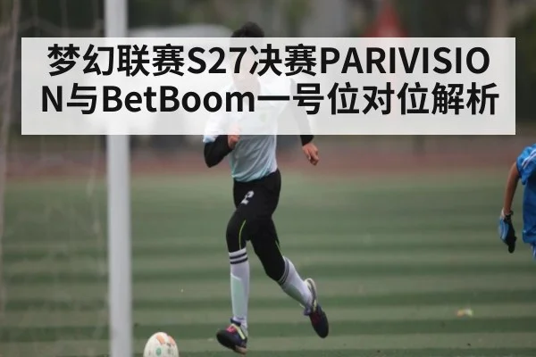 梦幻联赛S27决赛PARIVISION与BetBoom一号位对位解析